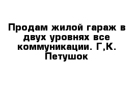 Продам жилой гараж в двух уровнях все коммуникации. Г,К. Петушок